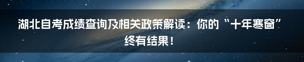 湖北自考成绩查询及相关政策解读:你的“十年寒窗”终有结果!