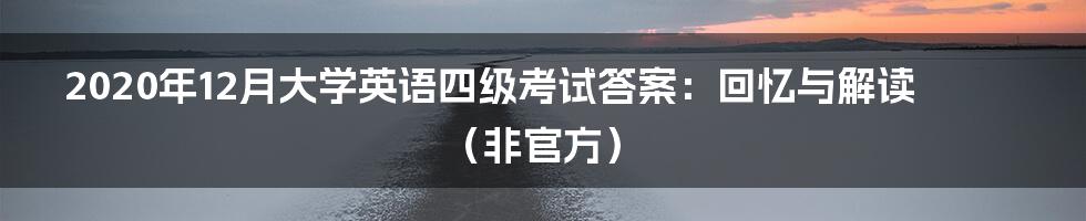 2020年12月大学英语四级考试答案:回忆与解读(非官方)