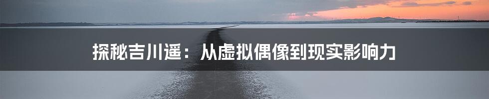 探秘吉川遥:从虚拟偶像到现实影响力