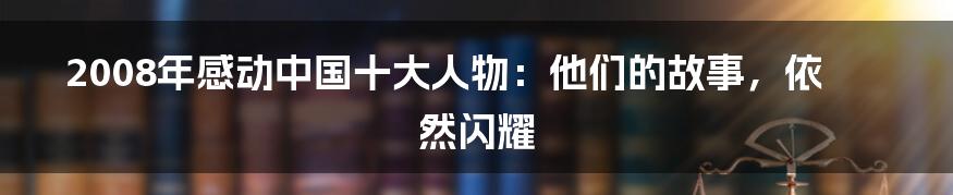2008年感动中国十大人物:他们的故事,依然闪耀
