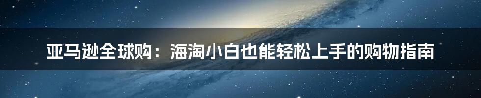 亚马逊全球购:海淘小白也能轻松上手的购物指南