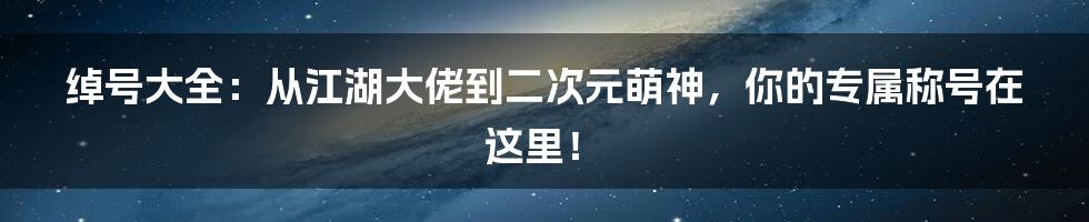 绰号大全:从江湖大佬到二次元萌神,你的专属称号在这里!