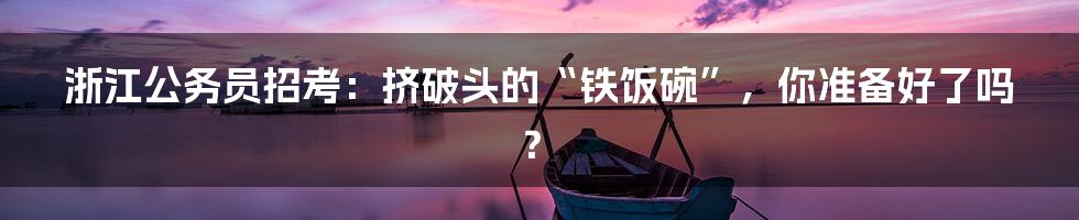 浙江公务员招考:挤破头的“铁饭碗”,你准备好了吗?