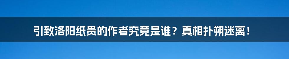 引致洛阳纸贵的作者究竟是谁?真相扑朔迷离!