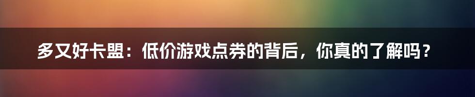 多又好卡盟:低价游戏点券的背后,你真的了解吗?