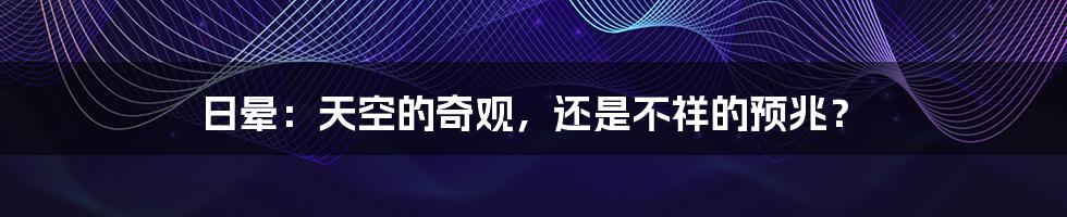 日晕:天空的奇观,还是不祥的预兆?