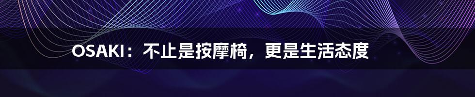 OSAKI:不止是按摩椅,更是生活态度