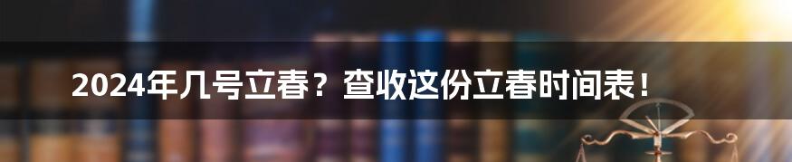 2024年几号立春?查收这份立春时间表!