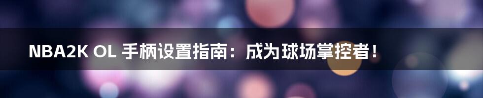 NBA2K OL 手柄设置指南:成为球场掌控者!
