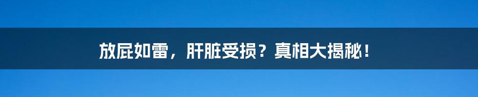 放屁如雷,肝脏受损?真相大揭秘!