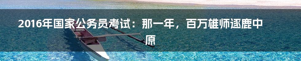 2016年国家公务员考试:那一年,百万雄师逐鹿中原