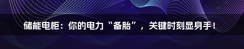 储能电柜:你的电力“备胎”,关键时刻显身手!