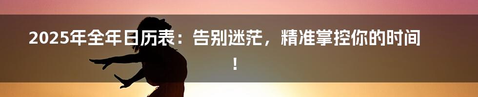 2025年全年日历表:告别迷茫,精准掌控你的时间!