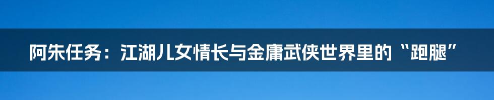 阿朱任务:江湖儿女情长与金庸武侠世界里的“跑腿”