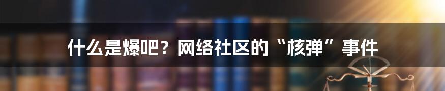 什么是爆吧?网络社区的“核弹”事件