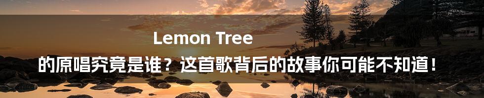 Lemon Tree 的原唱究竟是谁?这首歌背后的故事你可能不知道!