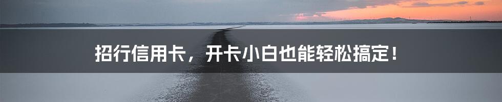 招行信用卡,开卡小白也能轻松搞定!