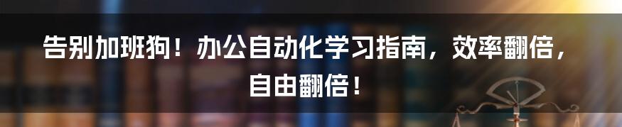 告别加班狗!办公自动化学习指南,效率翻倍,自由翻倍!