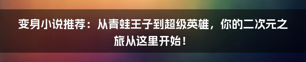 变身小说推荐:从青蛙王子到超级英雄,你的二次元之旅从这里开始!