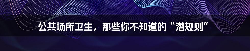 公共场所卫生,那些你不知道的“潜规则”