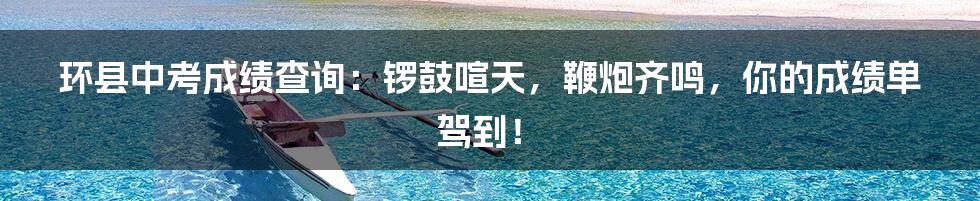 环县中考成绩查询:锣鼓喧天,鞭炮齐鸣,你的成绩单驾到!
