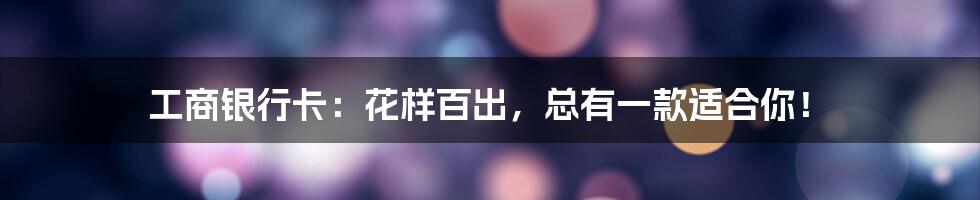 工商银行卡：花样百出，总有一款适合你！