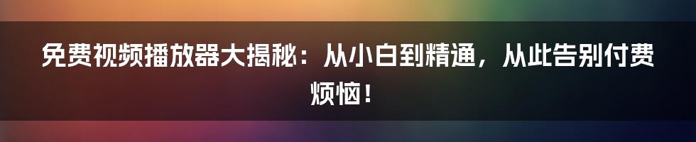 免费视频播放器大揭秘:从小白到精通,从此告别付费烦恼!