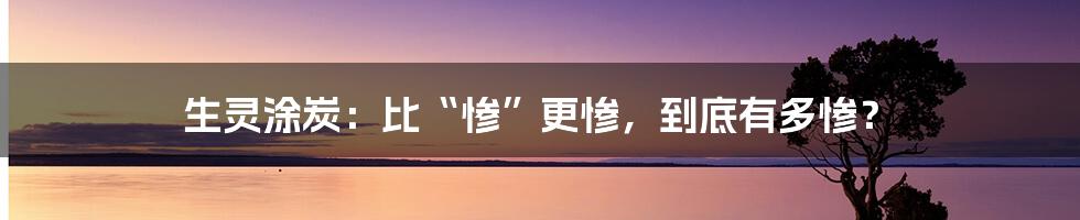 生灵涂炭:比“惨”更惨,到底有多惨?
