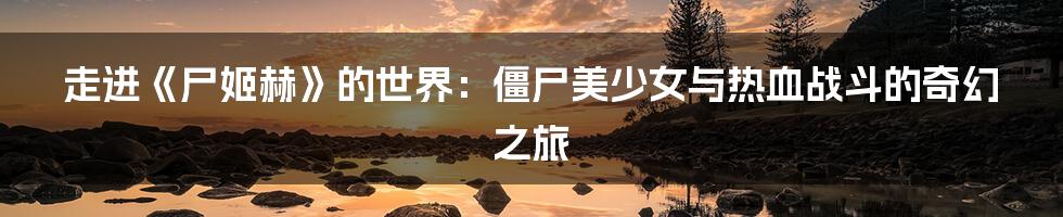 走进《尸姬赫》的世界:僵尸美少女与热血战斗的奇幻之旅