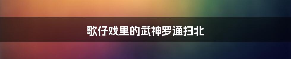 歌仔戏里的武神罗通扫北