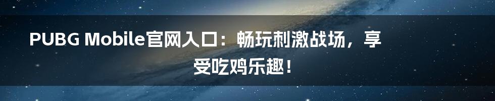 PUBG Mobile官网入口:畅玩刺激战场,享受吃鸡乐趣!