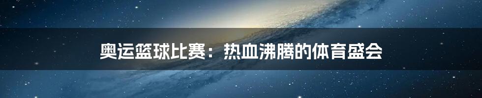奥运篮球比赛:热血沸腾的体育盛会