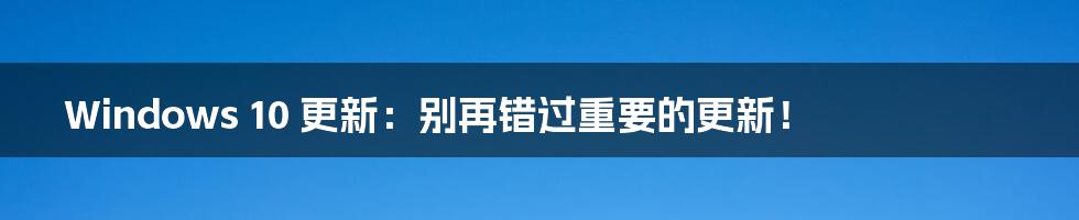 Windows 10 更新:别再错过重要的更新!