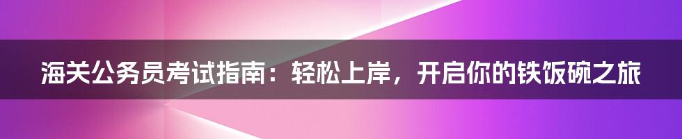 海关公务员考试指南:轻松上岸,开启你的铁饭碗之旅