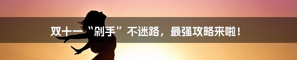 双十一“剁手”不迷路,最强攻略来啦!