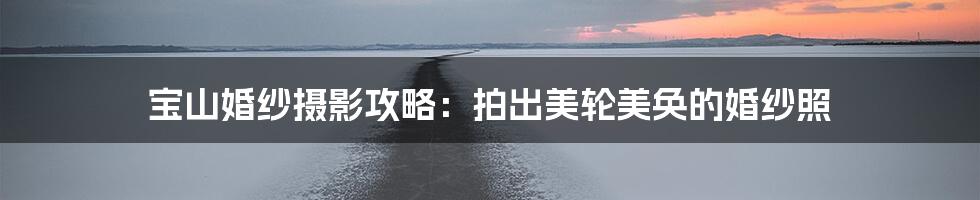 宝山婚纱摄影攻略:拍出美轮美奂的婚纱照