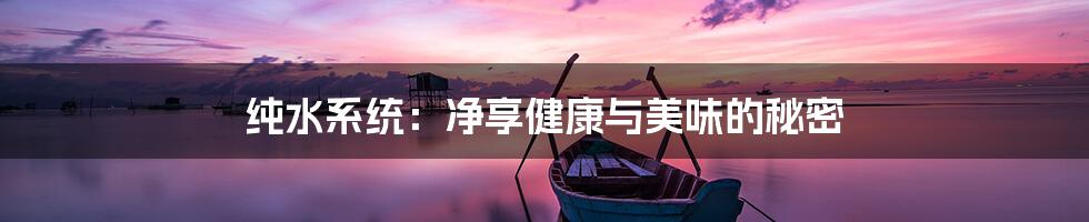 纯水系统:净享健康与美味的秘密
