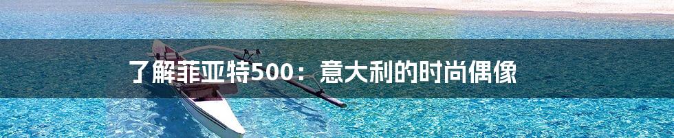 了解菲亚特500:意大利的时尚偶像