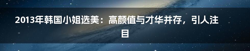 2013年韩国小姐选美:高颜值与才华并存,引人注目