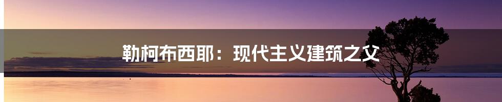 勒柯布西耶:现代主义建筑之父