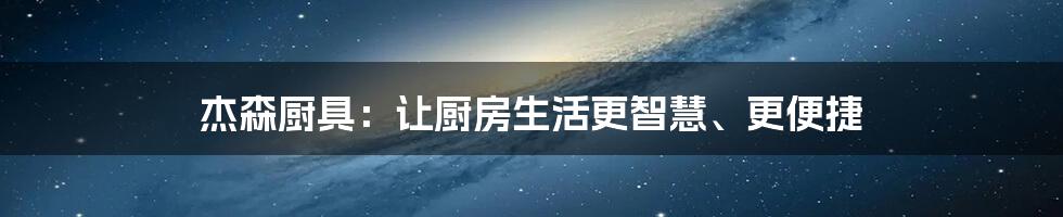 杰森厨具:让厨房生活更智慧、更便捷