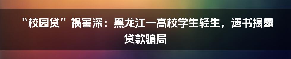 “校园贷”祸害深:黑龙江一高校学生轻生,遗书揭露贷款骗局