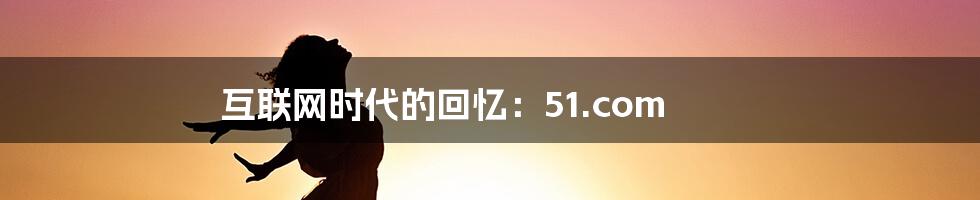 互联网时代的回忆:51.com