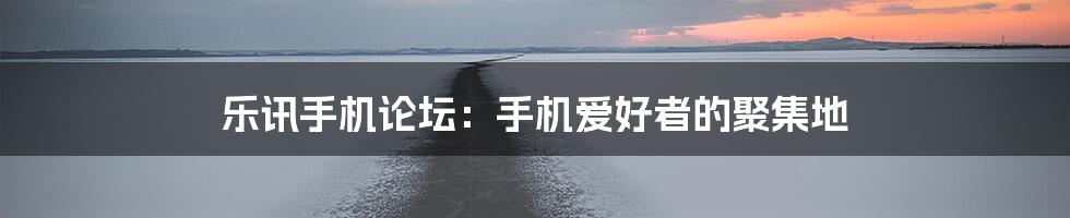 乐讯手机论坛:手机爱好者的聚集地