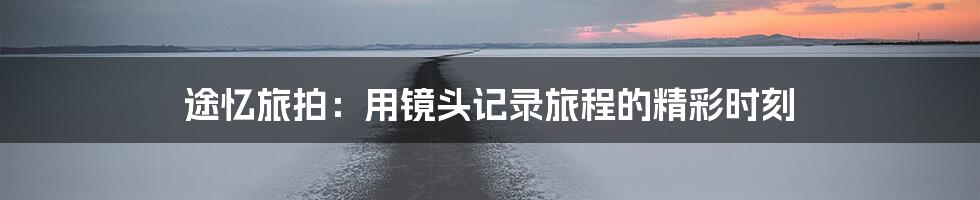 途忆旅拍:用镜头记录旅程的精彩时刻