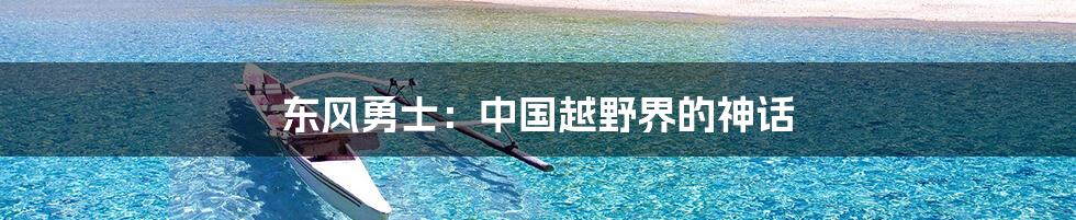 东风勇士:中国越野界的神话