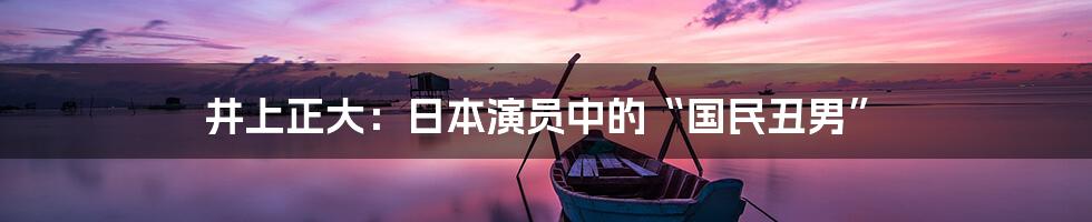井上正大:日本演员中的“国民丑男”