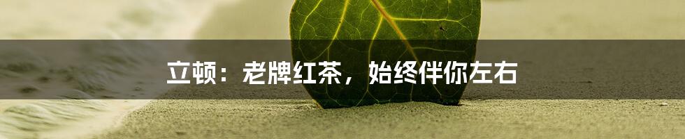 立顿:老牌红茶,始终伴你左右