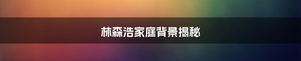 林森浩家庭背景揭秘