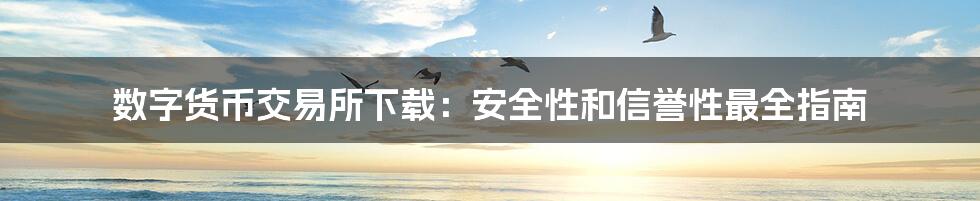数字货币交易所下载:安全性和信誉性最全指南